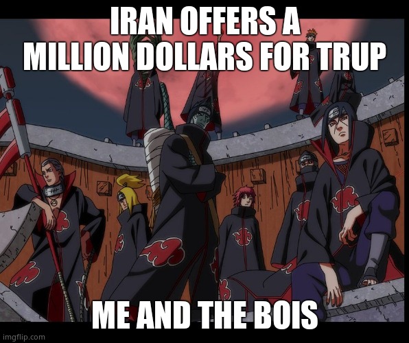 Akatsuki Naruto Meme | IRAN OFFERS A MILLION DOLLARS FOR TRUP; ME AND THE BOIS | image tagged in akatsuki naruto meme | made w/ Imgflip meme maker