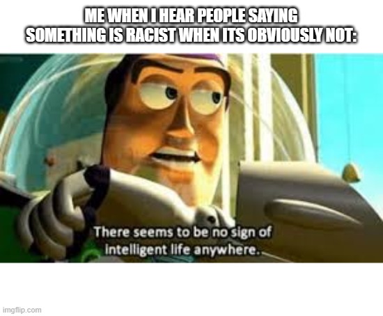 There seems to be no sign of intelligent life anywhere | ME WHEN I HEAR PEOPLE SAYING SOMETHING IS RACIST WHEN ITS OBVIOUSLY NOT: | image tagged in there seems to be no sign of intelligent life anywhere,memes,funny memes | made w/ Imgflip meme maker