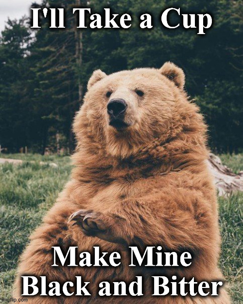 bear | I'll Take a Cup; Make Mine Black and Bitter | image tagged in bear | made w/ Imgflip meme maker