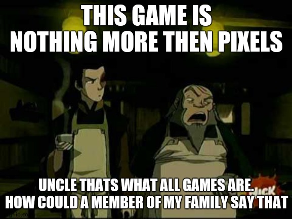 Iroh - Bad Tea | THIS GAME IS NOTHING MORE THEN PIXELS; UNCLE THATS WHAT ALL GAMES ARE. HOW COULD A MEMBER OF MY FAMILY SAY THAT | image tagged in iroh - bad tea | made w/ Imgflip meme maker