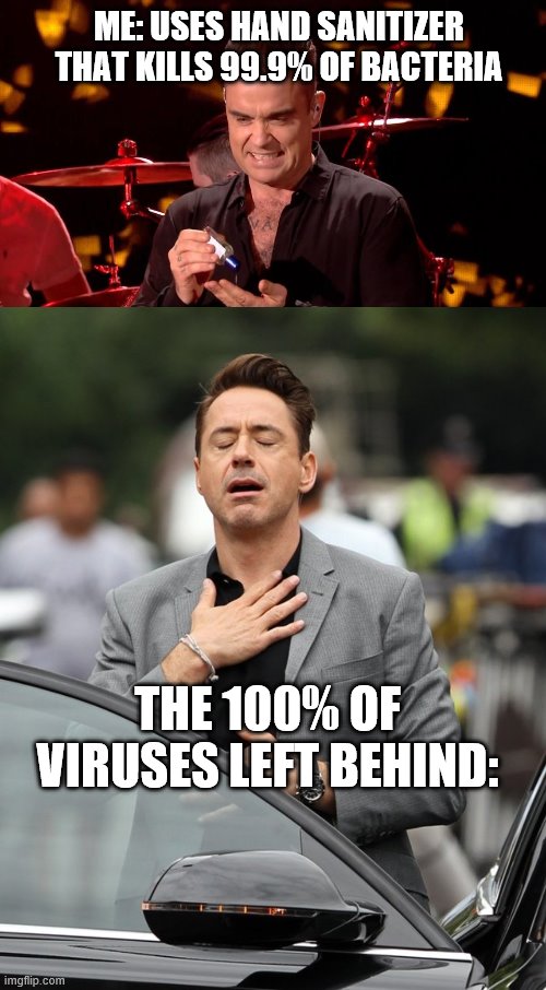 anti-bacterial doesn't kill viruses | ME: USES HAND SANITIZER THAT KILLS 99.9% OF BACTERIA; THE 100% OF VIRUSES LEFT BEHIND: | image tagged in relief,robbie williams hand sanitiser,covid19,covid-19 | made w/ Imgflip meme maker