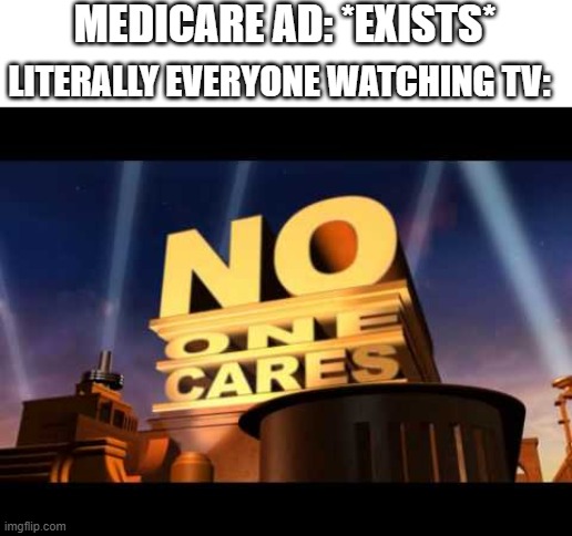 damned medicare ads |  MEDICARE AD: *EXISTS*; LITERALLY EVERYONE WATCHING TV: | image tagged in no one cares,medicare,memes,commercials,relatable | made w/ Imgflip meme maker