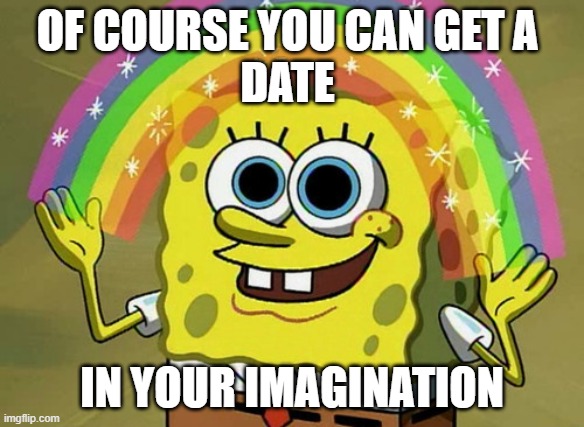 Imagination Spongebob | OF COURSE YOU CAN GET A 
DATE; IN YOUR IMAGINATION | image tagged in memes,imagination spongebob | made w/ Imgflip meme maker