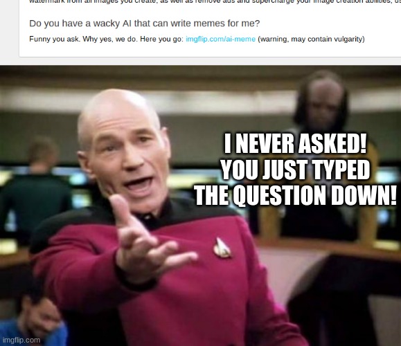 The cringe of this feature! XD | I NEVER ASKED! YOU JUST TYPED THE QUESTION DOWN! | image tagged in memes,picard wtf,ai meme,imgflip,wacky ai | made w/ Imgflip meme maker