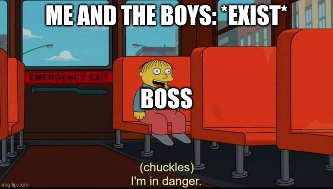 im in danger | ME AND THE BOYS: *EXIST*; BOSS | image tagged in im in danger | made w/ Imgflip meme maker