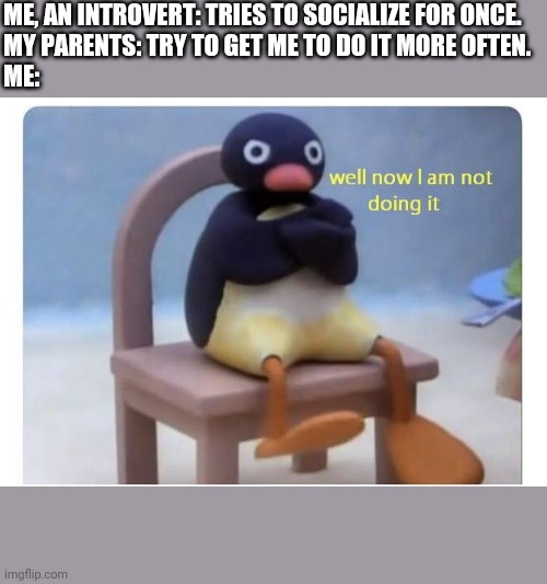 well now I am not doing it |  ME, AN INTROVERT: TRIES TO SOCIALIZE FOR ONCE.
MY PARENTS: TRY TO GET ME TO DO IT MORE OFTEN. 
ME: | image tagged in well now i am not doing it | made w/ Imgflip meme maker