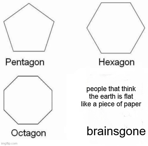 Pentagon Hexagon Octagon Meme | people that think the earth is flat like a piece of paper; brainsgone | image tagged in memes,pentagon hexagon octagon | made w/ Imgflip meme maker