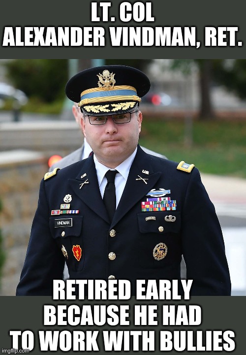 Should he get a Purple Heart for getting his feelings hurt? | LT. COL ALEXANDER VINDMAN, RET. RETIRED EARLY BECAUSE HE HAD TO WORK WITH BULLIES | image tagged in ltc alexander vindman | made w/ Imgflip meme maker
