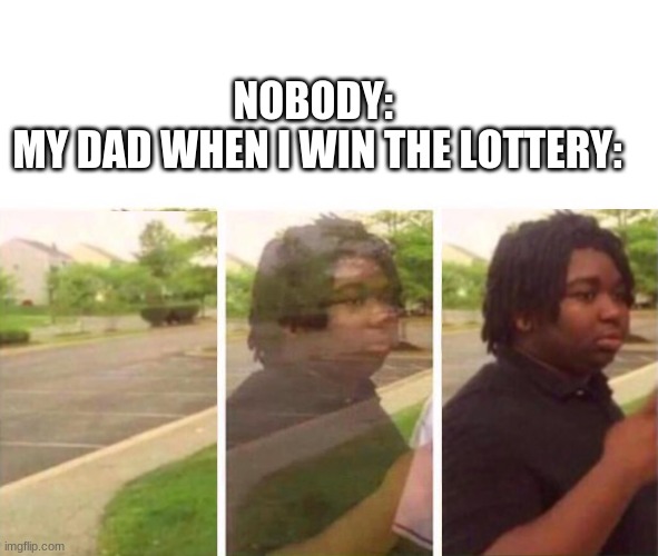 My dad when I win the lottery | NOBODY: 


MY DAD WHEN I WIN THE LOTTERY: | image tagged in peace out parnell | made w/ Imgflip meme maker