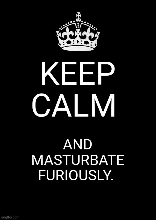 Keep Calm And Carry On Black Meme | KEEP CALM; AND MASTURBATE FURIOUSLY. | image tagged in memes,keep calm and carry on black | made w/ Imgflip meme maker