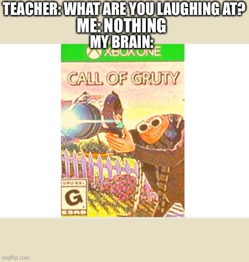 Eh | TEACHER: WHAT ARE YOU LAUGHING AT? ME: NOTHING; MY BRAIN: | image tagged in gru's plan | made w/ Imgflip meme maker