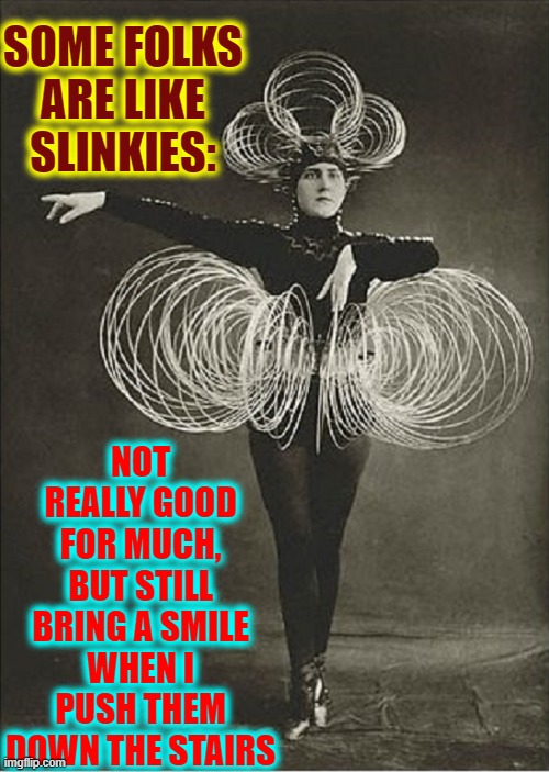 The Slinkies in my Life |  SOME FOLKS

ARE LIKE SLINKIES:; NOT REALLY GOOD FOR MUCH, BUT STILL BRING A SMILE WHEN I PUSH THEM DOWN THE STAIRS | image tagged in vince vance,slinky,stairs,art deco,funny quotes,new memes | made w/ Imgflip meme maker