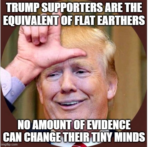 Trump loser | TRUMP SUPPORTERS ARE THE EQUIVALENT OF FLAT EARTHERS; NO AMOUNT OF EVIDENCE CAN CHANGE THEIR TINY MINDS | image tagged in trump loser | made w/ Imgflip meme maker