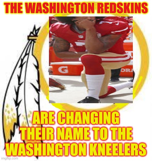 Coming soon to the NFL, Politically Correct Football presents! This Sunday the Kneelers vs. the Steelers. | THE WASHINGTON REDSKINS; ARE CHANGING THEIR NAME TO THE WASHINGTON KNEELERS | image tagged in nfl,kneeling,politically correct | made w/ Imgflip meme maker