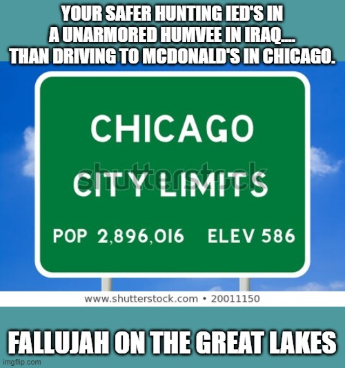 hey mayor lightfoot has got your back | YOUR SAFER HUNTING IED'S IN A UNARMORED HUMVEE IN IRAQ.... THAN DRIVING TO MCDONALD'S IN CHICAGO. FALLUJAH ON THE GREAT LAKES | image tagged in democrats,2020 elections | made w/ Imgflip meme maker