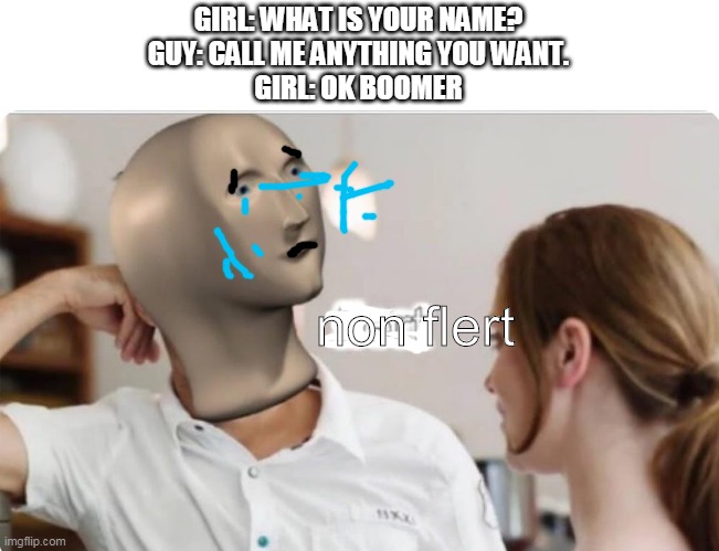 Flart | GIRL: WHAT IS YOUR NAME?
GUY: CALL ME ANYTHING YOU WANT.
GIRL: OK BOOMER; non flert | image tagged in flert | made w/ Imgflip meme maker