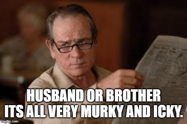 no country for old men tommy lee jones | HUSBAND OR BROTHER ITS ALL VERY MURKY AND ICKY. | image tagged in no country for old men tommy lee jones | made w/ Imgflip meme maker