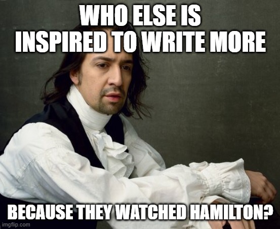 This is true for me lol | WHO ELSE IS INSPIRED TO WRITE MORE; BECAUSE THEY WATCHED HAMILTON? | image tagged in hamilton write like you're running out of time,inspiration,hamilton,memes | made w/ Imgflip meme maker