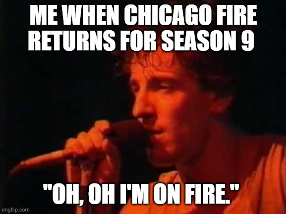 Springsteen On Fire | ME WHEN CHICAGO FIRE RETURNS FOR SEASON 9; "OH, OH I'M ON FIRE." | image tagged in springsteen on fire,chicago | made w/ Imgflip meme maker