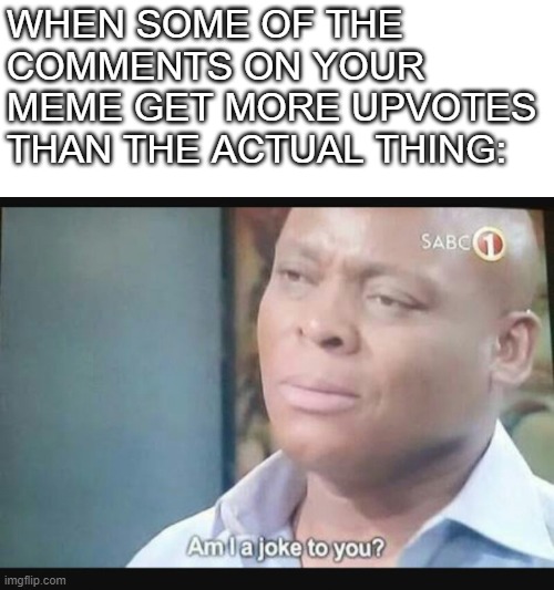 Why does this always happen? | WHEN SOME OF THE COMMENTS ON YOUR MEME GET MORE UPVOTES THAN THE ACTUAL THING: | image tagged in am i a joke to you,memes,robbery | made w/ Imgflip meme maker