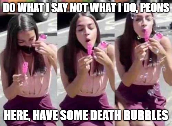 OAC Bubbles | DO WHAT I SAY NOT WHAT I DO, PEONS; HERE, HAVE SOME DEATH BUBBLES | image tagged in covid-19,alexandria ocasio-cortez,ocasio-cortez,liberal hypocrisy | made w/ Imgflip meme maker