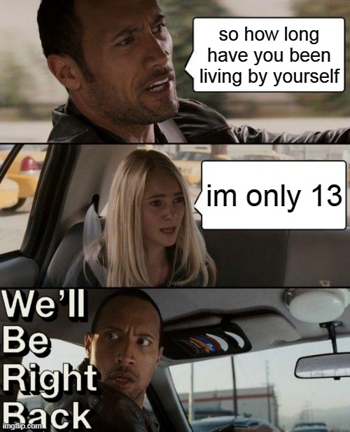 everyone in imgflip | so how long have you been living by yourself; im only 13 | image tagged in memes,the rock driving | made w/ Imgflip meme maker