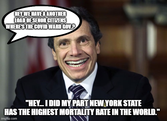 Andrew Cuomo | HEY WE HAVE A ANOTHER LOAD OF SENOR CITIZENS WHERE'S THE COVID WARD GOV.? "HEY... I DID MY PART NEW YORK STATE HAS THE HIGHEST MORTALITY RAT | image tagged in andrew cuomo | made w/ Imgflip meme maker