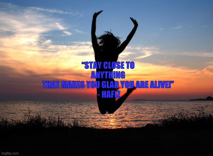 Jumping for joy | “STAY CLOSE TO 
ANYTHING 
THAT MAKES YOU GLAD YOU ARE ALIVE!” 
- HAFIZ | image tagged in jumping for joy | made w/ Imgflip meme maker