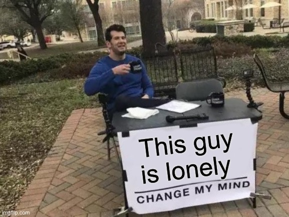 Change My Mind | This guy is lonely | image tagged in memes,change my mind | made w/ Imgflip meme maker