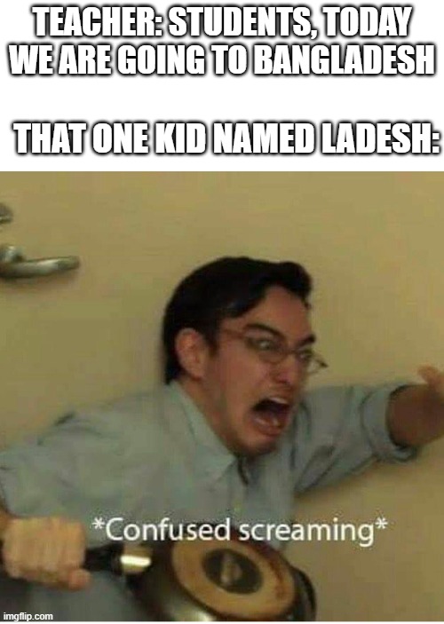confused screaming | TEACHER: STUDENTS, TODAY WE ARE GOING TO BANGLADESH; THAT ONE KID NAMED LADESH: | image tagged in confused screaming | made w/ Imgflip meme maker