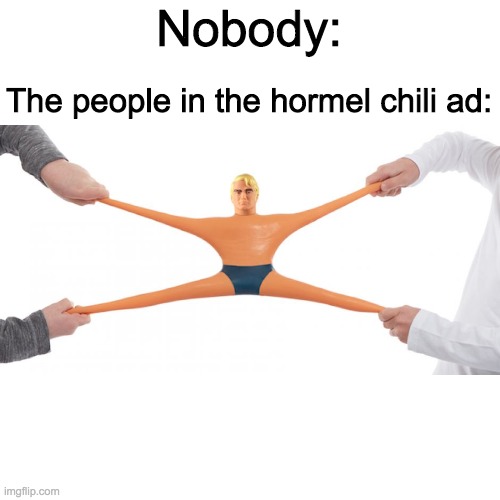 it do be like dat tho | Nobody:; The people in the hormel chili ad: | image tagged in stretch armstrong | made w/ Imgflip meme maker