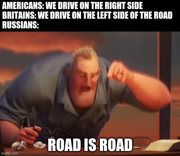 Russia | AMERICANS: WE DRIVE ON THE RIGHT SIDE

BRITAINS: WE DRIVE ON THE LEFT SIDE OF THE ROAD

RUSSIANS:; ROAD IS ROAD | image tagged in math is math | made w/ Imgflip meme maker