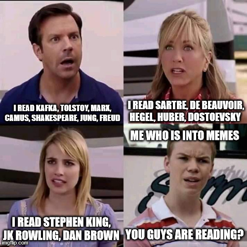 We are the millers | I READ SARTRE, DE BEAUVOIR, HEGEL, HUBER, DOSTOEVSKY; I READ KAFKA, TOLSTOY, MARX, CAMUS, SHAKESPEARE, JUNG, FREUD; ME WHO IS INTO MEMES; I READ STEPHEN KING, JK ROWLING, DAN BROWN; YOU GUYS ARE READING? | image tagged in we are the millers | made w/ Imgflip meme maker