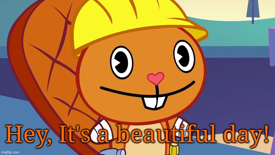 Handy Smiles (HTF) | Hey, It's a beautiful day! | image tagged in handy smiles htf,happy handy htf,memes,happy tree friends,cute animals | made w/ Imgflip meme maker