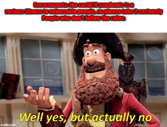 well yes but actually no | Governments: the covid19 pandemic is a serious illness to vulnerable people, so please take it seriously
People who don't follow the rules: | image tagged in well yes but actually no | made w/ Imgflip meme maker