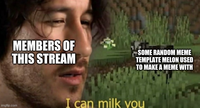 Memes on this steam in a nutshell (sometimes people besides melon start a trend, but it's mostly melon) | MEMBERS OF THIS STREAM; SOME RANDOM MEME TEMPLATE MELON USED TO MAKE A MEME WITH | image tagged in i can milk you | made w/ Imgflip meme maker