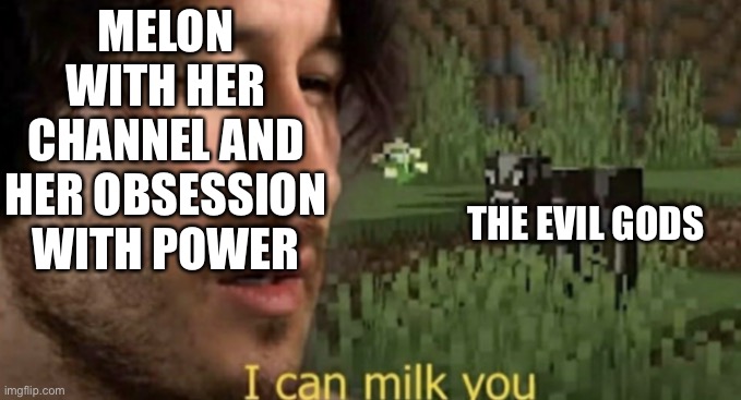 Melon milking stuff for content, absolutely anything to get money | MELON WITH HER CHANNEL AND HER OBSESSION WITH POWER; THE EVIL GODS | image tagged in i can milk you | made w/ Imgflip meme maker