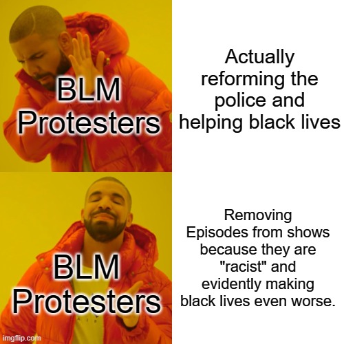 BLM...why you make me LOSE faith in humanity, instead of restoring it?! (btw I had to edit this so it doesn't count as a repost) | Actually reforming the police and helping black lives; BLM Protesters; Removing Episodes from shows because they are "racist" and evidently making black lives even worse. BLM Protesters | image tagged in memes,drake hotline bling | made w/ Imgflip meme maker