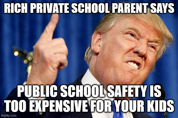 Borrow trillions, bail out the rich, but school safety?  Nope. | RICH PRIVATE SCHOOL PARENT SAYS; PUBLIC SCHOOL SAFETY IS TOO EXPENSIVE FOR YOUR KIDS | image tagged in donald trump,covid-19,school,expensive,memes,safety | made w/ Imgflip meme maker