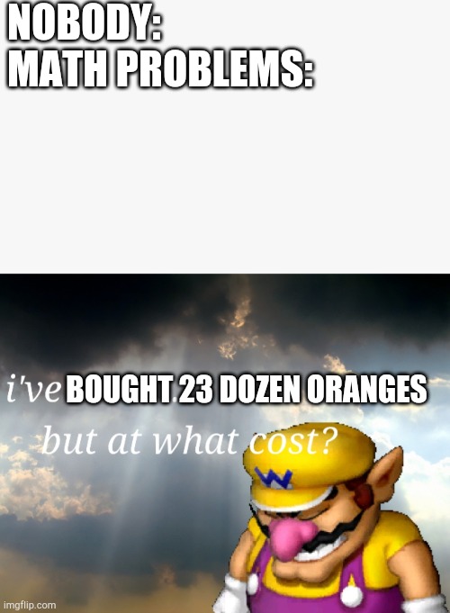 Only in math problems can you buy 23 dozen oranges and no one will question your motive | NOBODY:



MATH PROBLEMS:; BOUGHT 23 DOZEN ORANGES | image tagged in i've won but at what cost | made w/ Imgflip meme maker