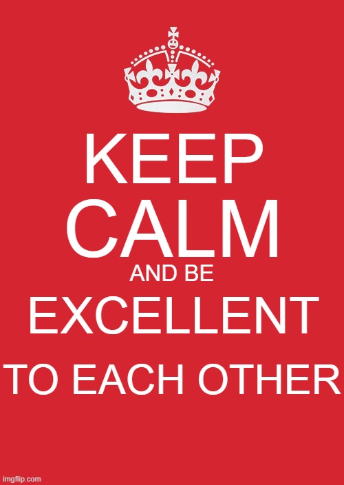 Bill and Ted were right... | KEEP; CALM; AND BE; EXCELLENT; TO EACH OTHER | image tagged in memes,keep calm and carry on red,bill and ted | made w/ Imgflip meme maker