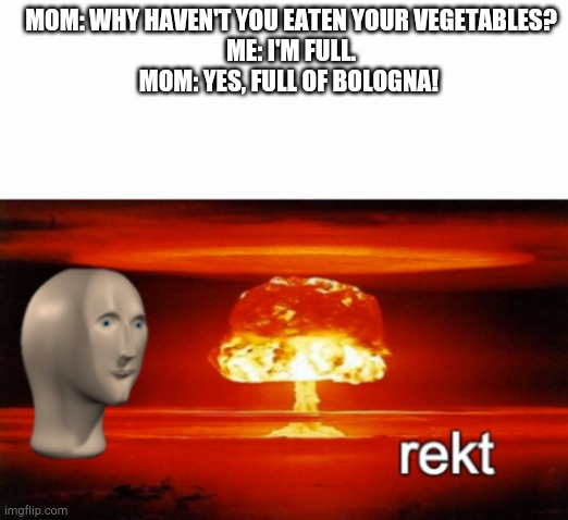 rekt w/text | MOM: WHY HAVEN'T YOU EATEN YOUR VEGETABLES?
ME: I'M FULL.
MOM: YES, FULL OF BOLOGNA! | image tagged in rekt w/text | made w/ Imgflip meme maker