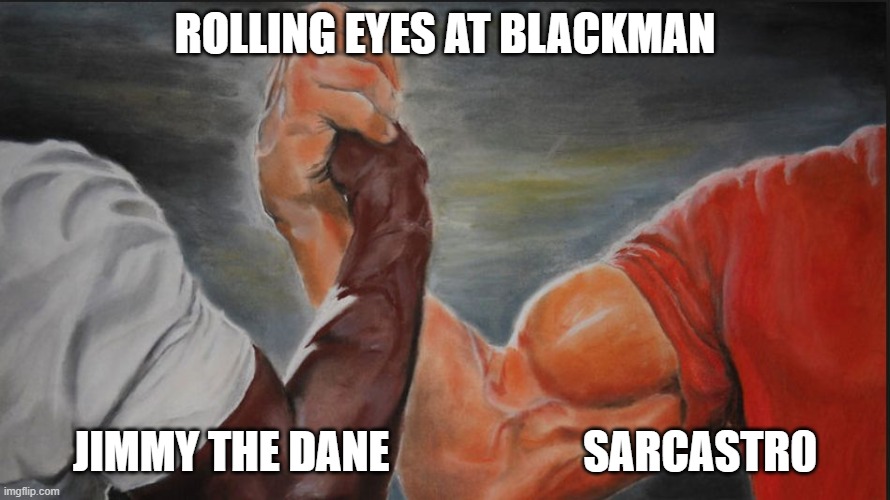 Black White Arms | ROLLING EYES AT BLACKMAN; JIMMY THE DANE                      SARCASTR0 | image tagged in black white arms | made w/ Imgflip meme maker