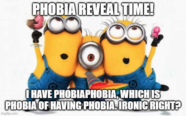 Minions Yay | PHOBIA REVEAL TIME! I HAVE PHOBIAPHOBIA, WHICH IS PHOBIA OF HAVING PHOBIA. IRONIC RIGHT? | image tagged in minions yay | made w/ Imgflip meme maker