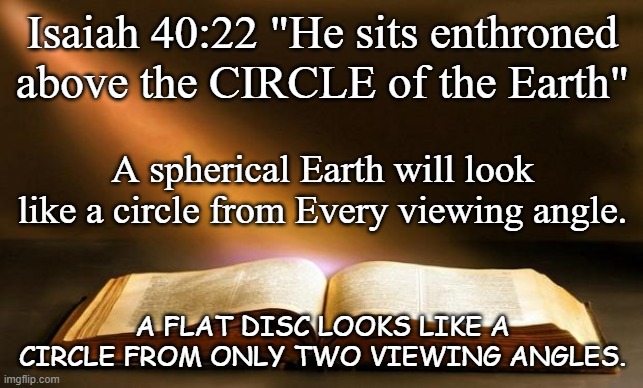 Discs Look Like Circles From Only Two Viewing Angles. | Isaiah 40:22 "He sits enthroned above the CIRCLE of the Earth"; A spherical Earth will look like a circle from Every viewing angle. A FLAT DISC LOOKS LIKE A CIRCLE FROM ONLY TWO VIEWING ANGLES. | image tagged in bible,times new roman,comic sans,flat earth | made w/ Imgflip meme maker