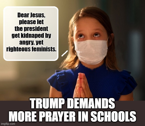 Ask and you shall receive... | Dear Jesus, please let the president get kidnaped by angry, yet righteous feminists. TRUMP DEMANDS MORE PRAYER IN SCHOOLS | image tagged in prayers,school meme,trump is a moron,donald trump is an idiot,jesus christ | made w/ Imgflip meme maker
