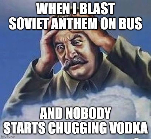 Worrying Stalin | WHEN I BLAST SOVIET ANTHEM ON BUS; AND NOBODY STARTS CHUGGING VODKA | image tagged in worrying stalin,stalin,russia,soviet,vodka | made w/ Imgflip meme maker