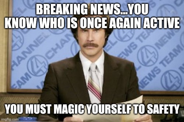 You know who | BREAKING NEWS...YOU KNOW WHO IS ONCE AGAIN ACTIVE; YOU MUST MAGIC YOURSELF TO SAFETY | image tagged in memes,ron burgundy | made w/ Imgflip meme maker
