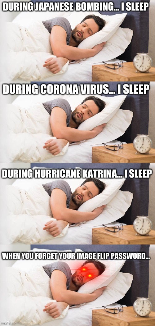 DURING JAPANESE BOMBING... I SLEEP; DURING CORONA VIRUS... I SLEEP; DURING HURRICANE KATRINA... I SLEEP; WHEN YOU FORGET YOUR IMAGE FLIP PASSWORD... | image tagged in i sleep,funny | made w/ Imgflip meme maker