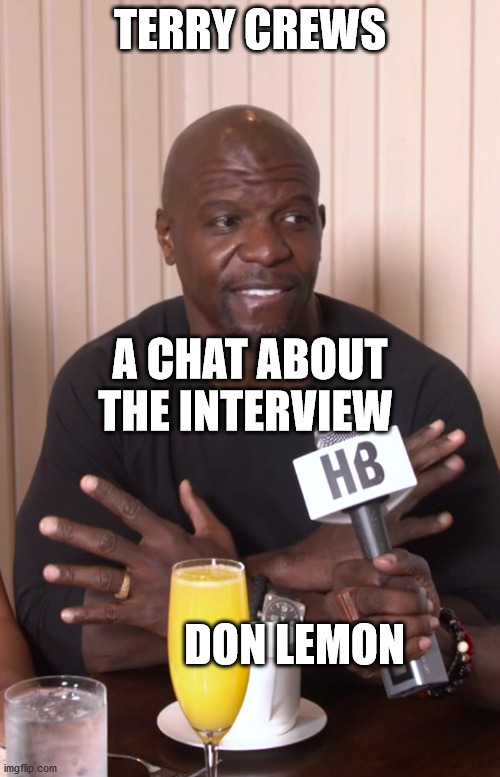 Terry Crews and Don Lemonade | TERRY CREWS; A CHAT ABOUT THE INTERVIEW; DON LEMON | image tagged in terry crews,don lemon | made w/ Imgflip meme maker